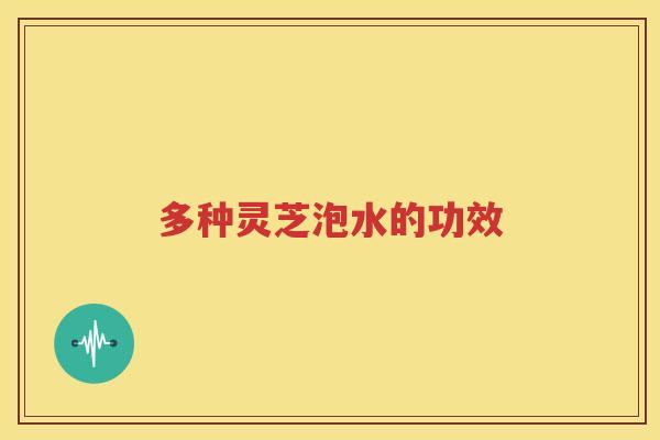 多种灵芝泡水的功效 多种灵芝泡水的功效