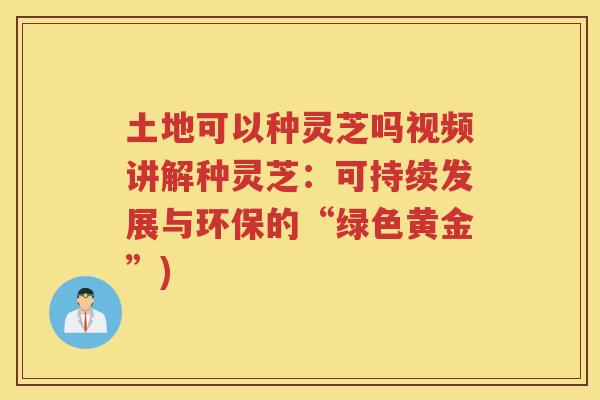 土地可以种灵芝吗视频讲解种灵芝:可持续发展与环保的“绿色黄金”) 土地可以种灵芝吗视频讲解种灵芝:可持续发展与环保的“绿色黄金”)
