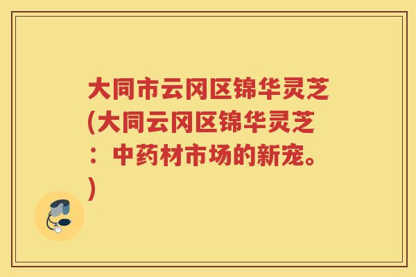 大同市云冈区锦华灵芝(大同云冈区锦华灵芝：材市场的新宠。)