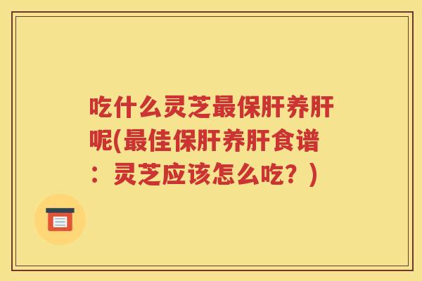 吃什么灵芝养呢(佳养食谱：灵芝应该怎么吃？)
