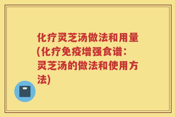 灵芝汤做法和用量(免疫增强食谱：灵芝汤的做法和使用方法)