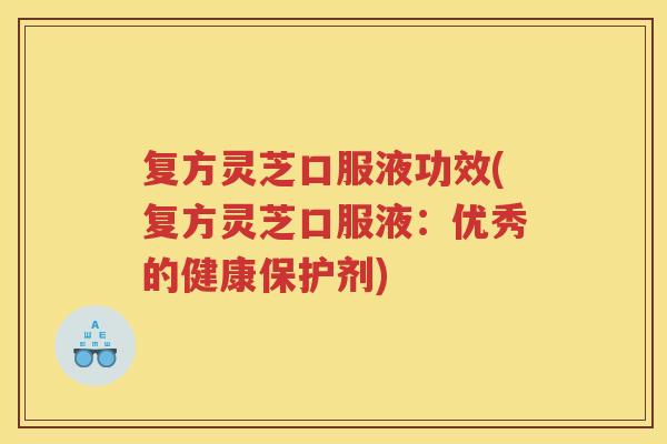 复方灵芝口服液功效(复方灵芝口服液:优秀的健康保护剂) 复方灵芝口服液功效(复方灵芝口服液:优秀的健康保护剂)