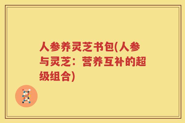 人参养灵芝书包(人参与灵芝：营养互补的超级组合)