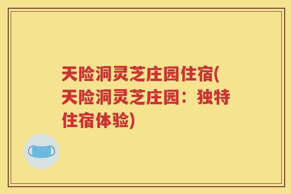 天险洞灵芝庄园住宿(天险洞灵芝庄园：独特住宿体验)