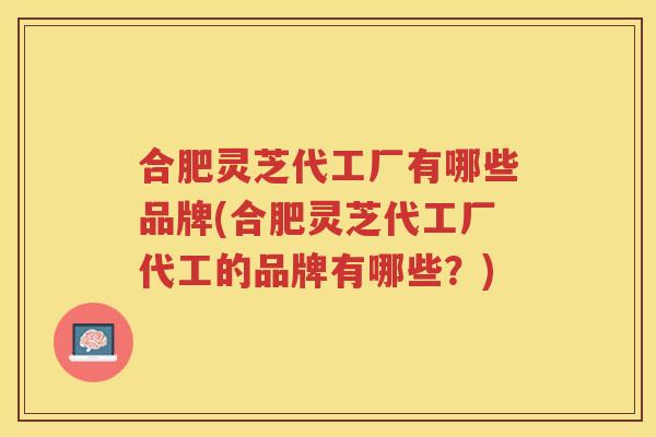 合肥灵芝代工厂有哪些品牌(合肥灵芝代工厂代工的品牌有哪些？)