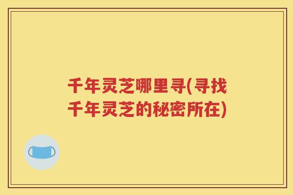 千年灵芝哪里寻(寻找千年灵芝的秘密所在)
