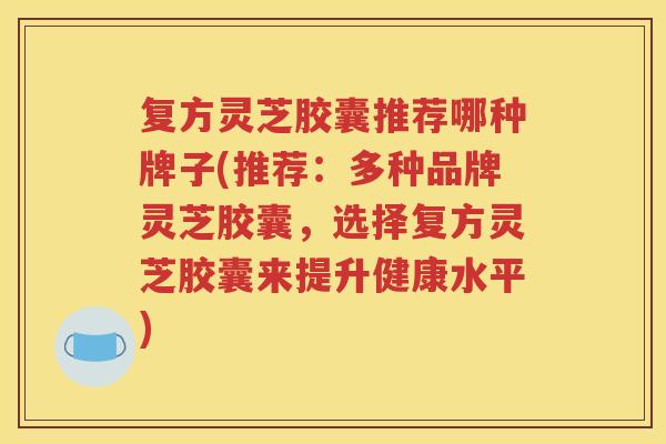 复方灵芝胶囊推荐哪种牌子(推荐：多种品牌灵芝胶囊，选择复方灵芝胶囊来提升健康水平)