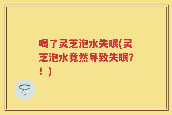喝了灵芝泡水(灵芝泡水竟然导致？！)