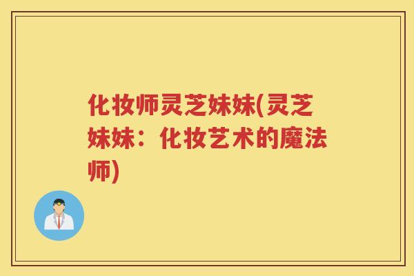 化妆师灵芝妹妹(灵芝妹妹：化妆艺术的魔法师)