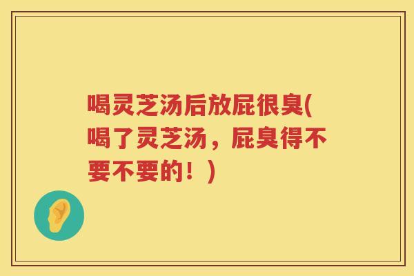喝灵芝汤后放屁很臭(喝了灵芝汤，屁臭得不要不要的！)