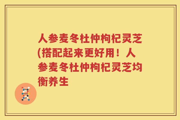 人参麦冬杜仲枸杞灵芝(搭配起来更好用!人参麦冬杜仲枸杞灵芝均衡养生 人参麦冬杜仲枸杞灵芝(搭配起来更好用!人参麦冬杜仲枸杞灵芝均衡养生