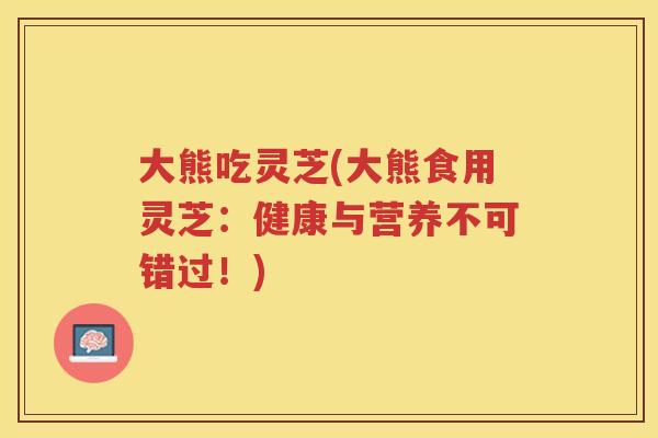 大熊吃灵芝(大熊食用灵芝：健康与营养不可错过！)