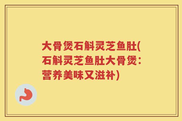 大骨煲石斛灵芝鱼肚(石斛灵芝鱼肚大骨煲：营养美味又滋补)
