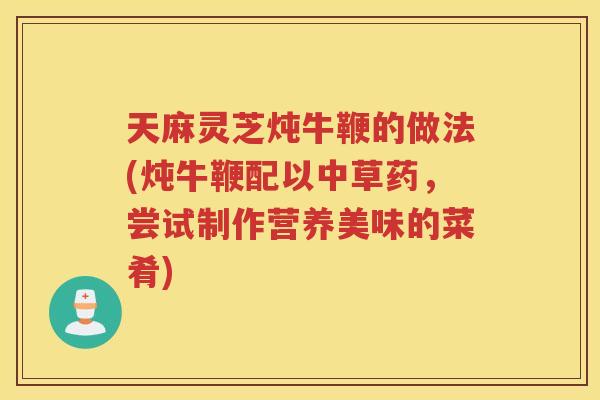 天麻灵芝炖牛鞭的做法(炖牛鞭配以中草药，尝试制作营养美味的菜肴)