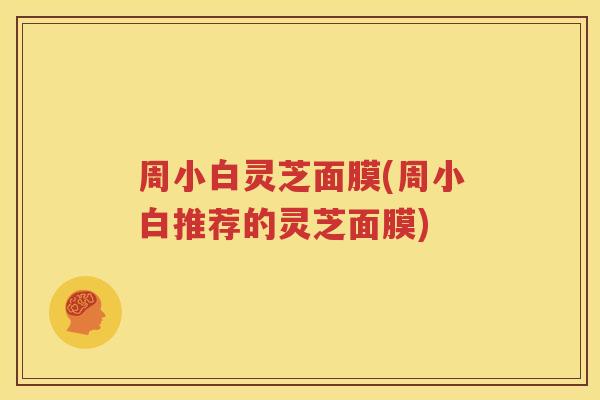 周小白灵芝面膜(周小白推荐的灵芝面膜)
