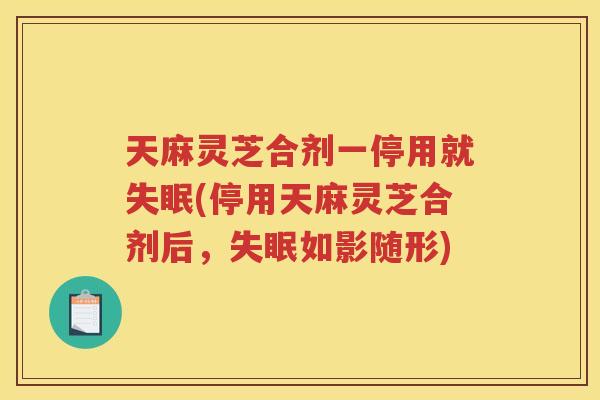 天麻灵芝合剂一停用就(停用天麻灵芝合剂后，如影随形)