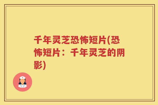 千年灵芝恐怖短片(恐怖短片：千年灵芝的阴影)