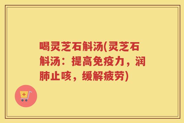 喝灵芝石斛汤(灵芝石斛汤:提高免疫力,润止咳,缓解疲劳) 喝灵芝石斛汤(灵芝石斛汤:提高免疫力,润止咳,缓解疲劳)