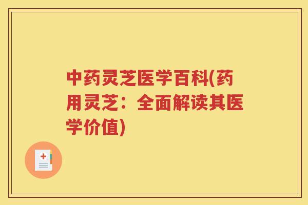 灵芝医学百科(药用灵芝：全面解读其医学价值)
