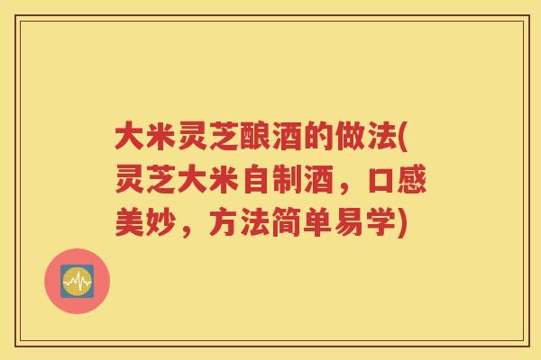 大米灵芝酿酒的做法(灵芝大米自制酒，口感美妙，方法简单易学)
