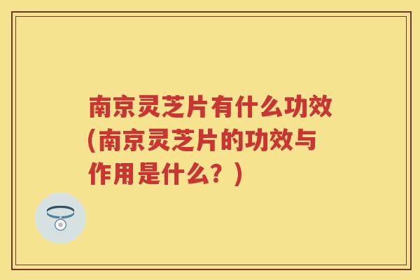 南京灵芝片有什么功效(南京灵芝片的功效与作用是什么？)