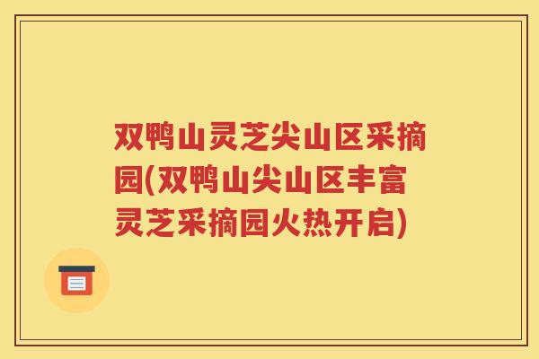 双鸭山灵芝尖山区采摘园(双鸭山尖山区丰富灵芝采摘园火热开启) 双鸭山灵芝尖山区采摘园(双鸭山尖山区丰富灵芝采摘园火热开启)
