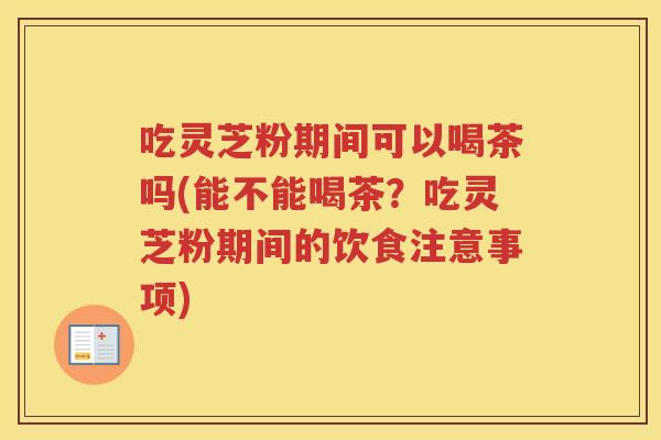 吃灵芝粉期间可以喝茶吗(能不能喝茶？吃灵芝粉期间的饮食注意事项)