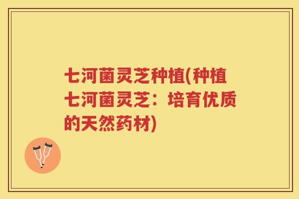 七河菌灵芝种植(种植七河菌灵芝：培育优质的天然药材)