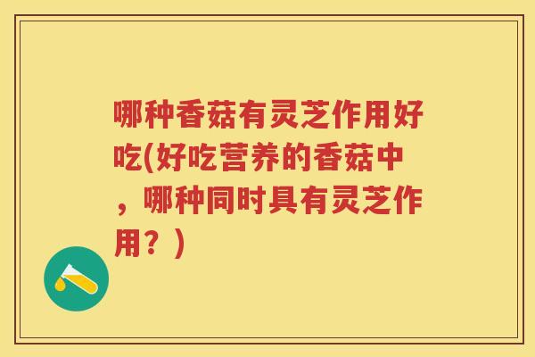 哪种香菇有灵芝作用好吃(好吃营养的香菇中，哪种同时具有灵芝作用？)