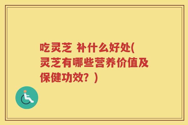 吃灵芝 补什么好处(灵芝有哪些营养价值及保健功效？)