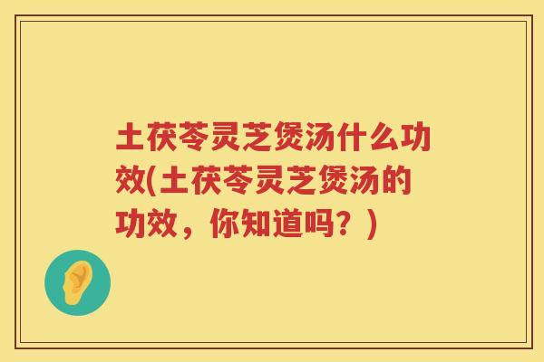 土茯苓灵芝煲汤什么功效(土茯苓灵芝煲汤的功效，你知道吗？)