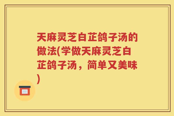 天麻灵芝白芷鸽子汤的做法(学做天麻灵芝白芷鸽子汤,简单又美味) 天麻灵芝白芷鸽子汤的做法(学做天麻灵芝白芷鸽子汤,简单又美味)