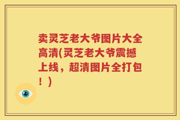 卖灵芝老大爷图片大全高清(灵芝老大爷震撼上线，超清图片全打包！)