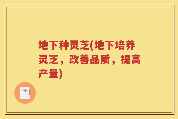 地下种灵芝(地下培养灵芝，改善品质，提高产量)