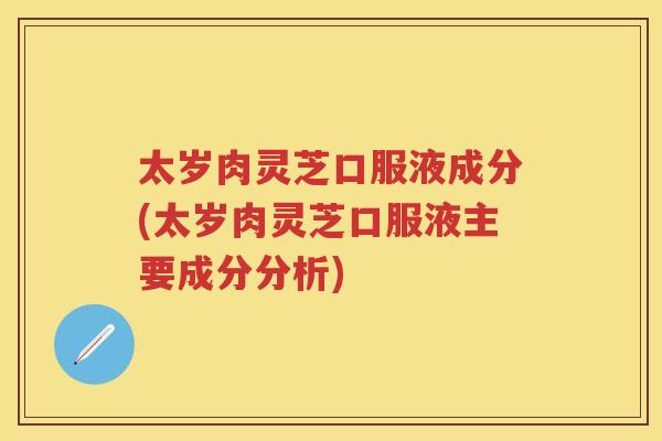 太岁肉灵芝口服液成分(太岁肉灵芝口服液主要成分分析)