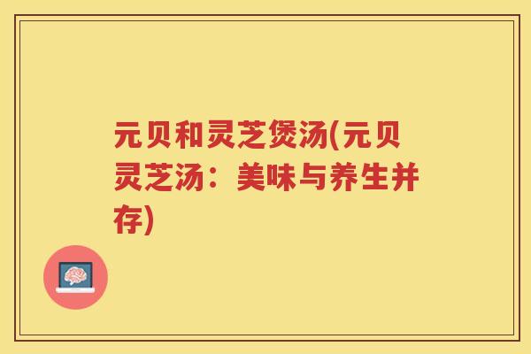 元贝和灵芝煲汤(元贝灵芝汤：美味与养生并存)