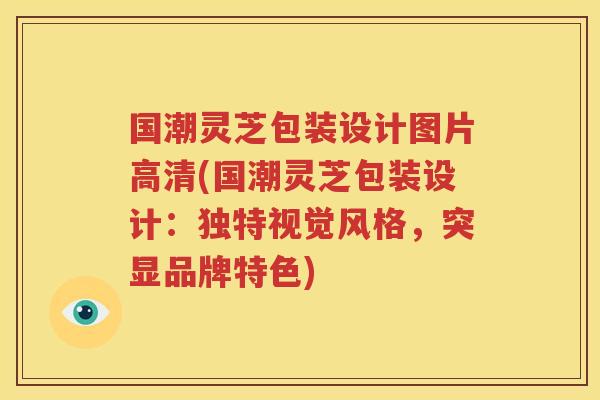 国潮灵芝包装设计图片高清(国潮灵芝包装设计：独特视觉风格，突显品牌特色)