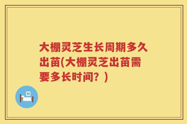 大棚灵芝生长周期多久出苗(大棚灵芝出苗需要多长时间？)