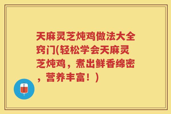 天麻灵芝炖鸡做法大全窍门(轻松学会天麻灵芝炖鸡，煮出鲜香绵密，营养丰富！)