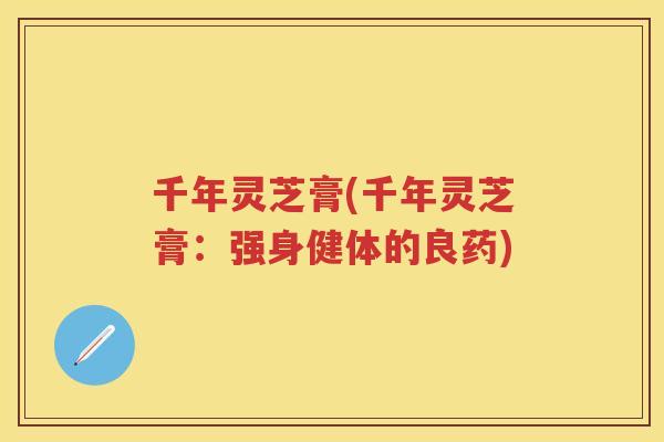 千年灵芝膏(千年灵芝膏：强身健体的良药)