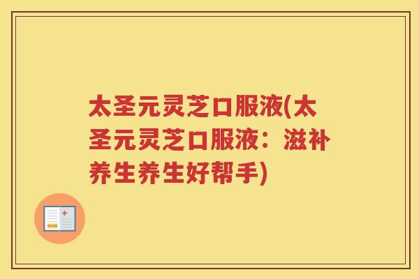 太圣元灵芝口服液(太圣元灵芝口服液：滋补养生养生好帮手)