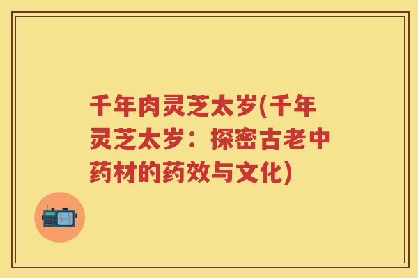 千年肉灵芝太岁(千年灵芝太岁:探密古老材的与文化) 千年肉灵芝太岁(千年灵芝太岁:探密古老材的与文化)