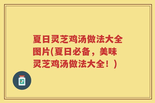 夏日灵芝鸡汤做法大全图片(夏日必备，美味灵芝鸡汤做法大全！)