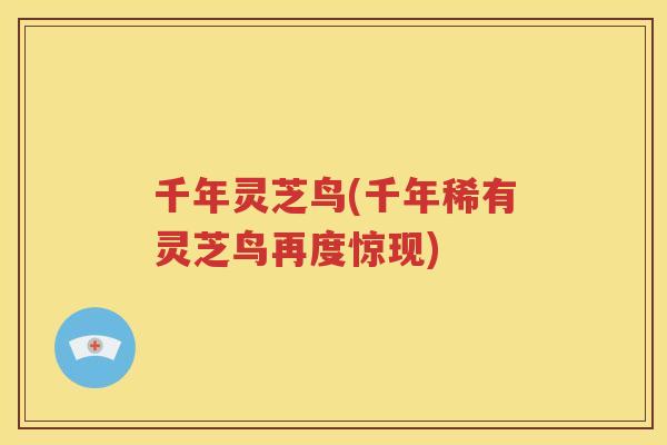 千年灵芝鸟(千年稀有灵芝鸟再度惊现)