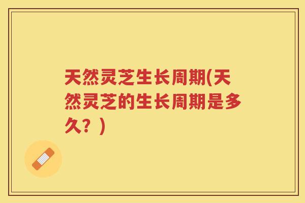 天然灵芝生长周期(天然灵芝的生长周期是多久？)