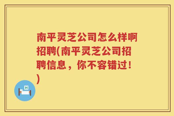 南平灵芝公司怎么样啊招聘(南平灵芝公司招聘信息，你不容错过！)