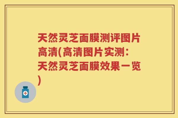天然灵芝面膜测评图片高清(高清图片实测：天然灵芝面膜效果一览)