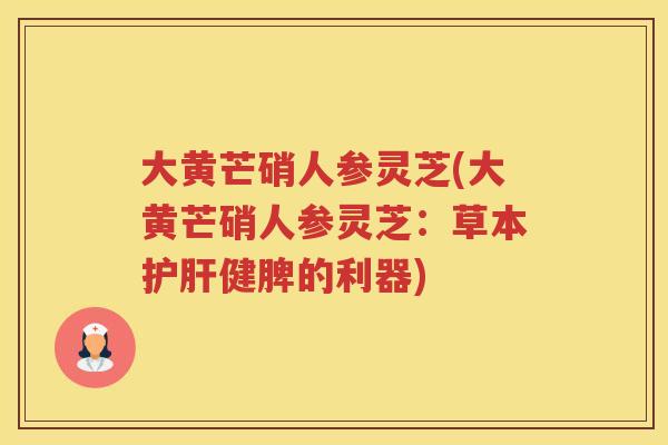 大黄芒硝人参灵芝(大黄芒硝人参灵芝：草本健脾的利器)