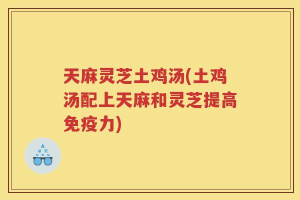 天麻灵芝土鸡汤(土鸡汤配上天麻和灵芝提高免疫力)