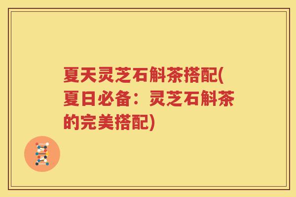 夏天灵芝石斛茶搭配(夏日必备：灵芝石斛茶的完美搭配)